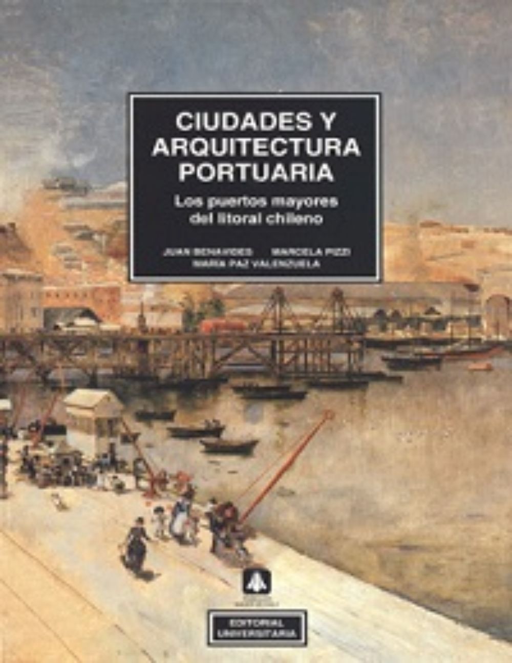 Ciudades y arquitectura portuaria: los puertos mayores del litoral chileno (1994) Juan Benavides Courtois , Marcela Pizzi Kirschbaum , María Paz Valenzuela Blossin.